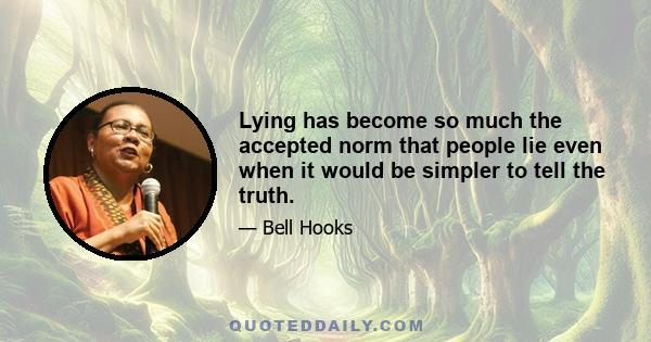 Lying has become so much the accepted norm that people lie even when it would be simpler to tell the truth.