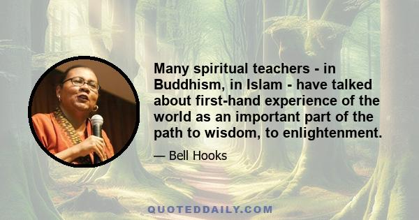 Many spiritual teachers - in Buddhism, in Islam - have talked about first-hand experience of the world as an important part of the path to wisdom, to enlightenment.