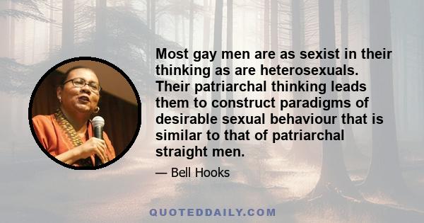 Most gay men are as sexist in their thinking as are heterosexuals. Their patriarchal thinking leads them to construct paradigms of desirable sexual behaviour that is similar to that of patriarchal straight men.