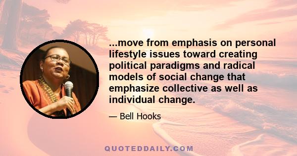 ...move from emphasis on personal lifestyle issues toward creating political paradigms and radical models of social change that emphasize collective as well as individual change.