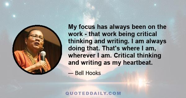 My focus has always been on the work - that work being critical thinking and writing. I am always doing that. That's where I am, wherever I am. Critical thinking and writing as my heartbeat.