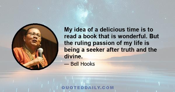 My idea of a delicious time is to read a book that is wonderful. But the ruling passion of my life is being a seeker after truth and the divine.