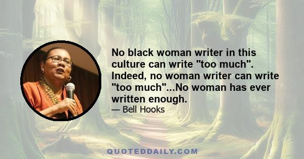 No black woman writer in this culture can write too much. Indeed, no woman writer can write too much...No woman has ever written enough.