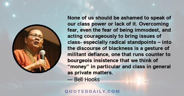 None of us should be ashamed to speak of our class power or lack of it. Overcoming fear, even the fear of being immodest, and acting courageously to bring issues of class- especially radical standpoints – into the