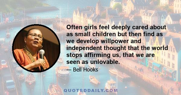 Often girls feel deeply cared about as small children but then find as we develop willpower and independent thought that the world stops affirming us, that we are seen as unlovable.