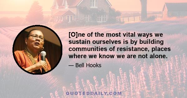 [O]ne of the most vital ways we sustain ourselves is by building communities of resistance, places where we know we are not alone.