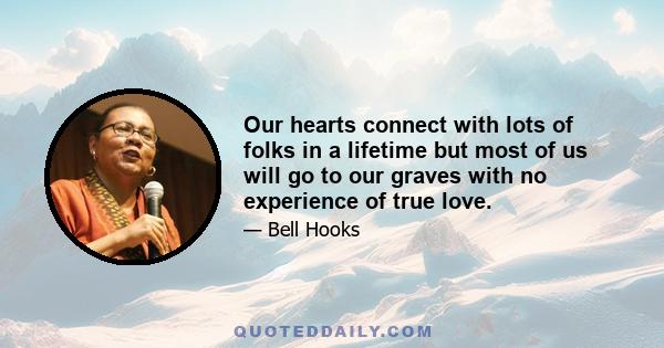 Our hearts connect with lots of folks in a lifetime but most of us will go to our graves with no experience of true love.