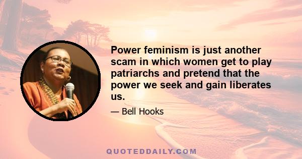 Power feminism is just another scam in which women get to play patriarchs and pretend that the power we seek and gain liberates us.