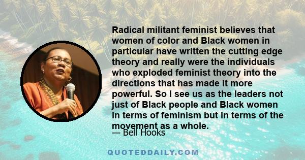 Radical militant feminist believes that women of color and Black women in particular have written the cutting edge theory and really were the individuals who exploded feminist theory into the directions that has made it 