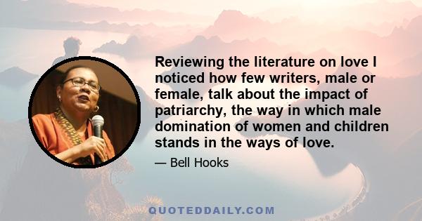 Reviewing the literature on love I noticed how few writers, male or female, talk about the impact of patriarchy, the way in which male domination of women and children stands in the ways of love.