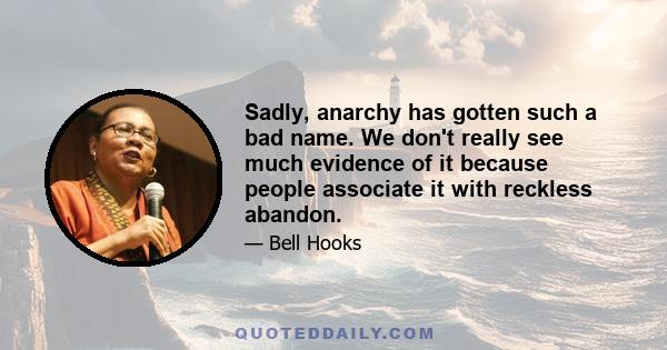 Sadly, anarchy has gotten such a bad name. We don't really see much evidence of it because people associate it with reckless abandon.