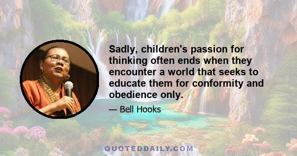 Sadly, children's passion for thinking often ends when they encounter a world that seeks to educate them for conformity and obedience only.