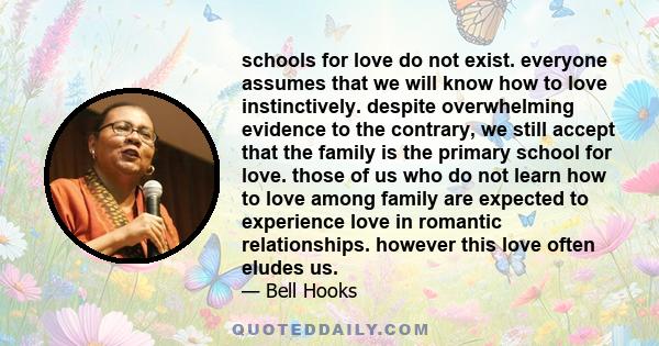 schools for love do not exist. everyone assumes that we will know how to love instinctively. despite overwhelming evidence to the contrary, we still accept that the family is the primary school for love. those of us who 