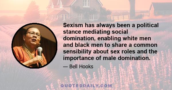 Sexism has always been a political stance mediating social domination, enabling white men and black men to share a common sensibility about sex roles and the importance of male domination.