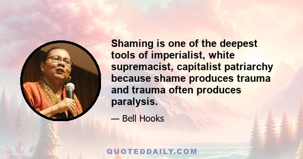 Shaming is one of the deepest tools of imperialist, white supremacist, capitalist patriarchy because shame produces trauma and trauma often produces paralysis.