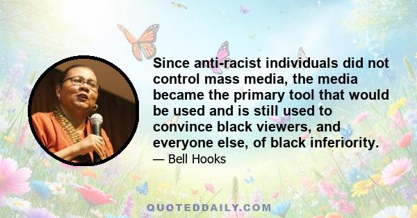 Since anti-racist individuals did not control mass media, the media became the primary tool that would be used and is still used to convince black viewers, and everyone else, of black inferiority.