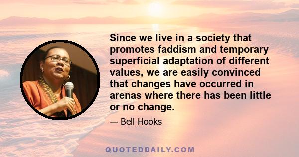 Since we live in a society that promotes faddism and temporary superficial adaptation of different values, we are easily convinced that changes have occurred in arenas where there has been little or no change.