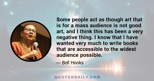 Some people act as though art that is for a mass audience is not good art, and I think this has been a very negative thing. I know that I have wanted very much to write books that are accessible to the widest audience