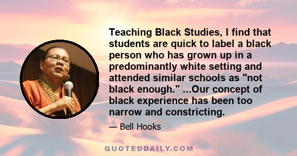 Teaching Black Studies, I find that students are quick to label a black person who has grown up in a predominantly white setting and attended similar schools as not black enough. ...Our concept of black experience has