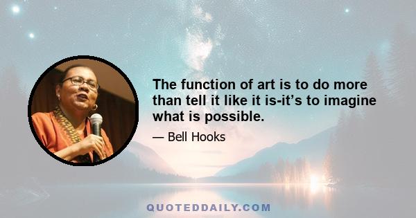 The function of art is to do more than tell it like it is-it’s to imagine what is possible.