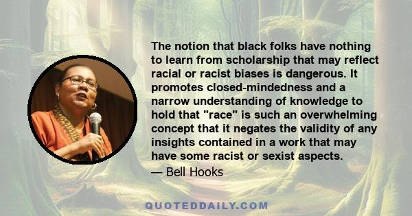 The notion that black folks have nothing to learn from scholarship that may reflect racial or racist biases is dangerous. It promotes closed-mindedness and a narrow understanding of knowledge to hold that race is such