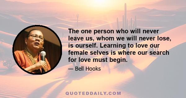 The one person who will never leave us, whom we will never lose, is ourself. Learning to love our female selves is where our search for love must begin.