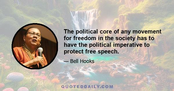 The political core of any movement for freedom in the society has to have the political imperative to protect free speech.