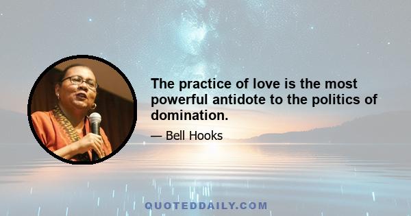 The practice of love is the most powerful antidote to the politics of domination.