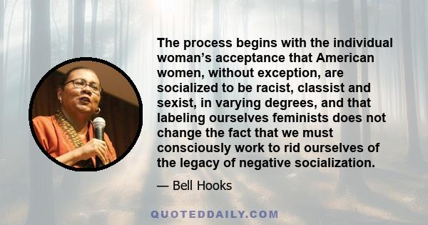 The process begins with the individual woman’s acceptance that American women, without exception, are socialized to be racist, classist and sexist, in varying degrees, and that labeling ourselves feminists does not