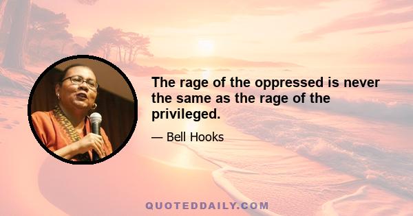 The rage of the oppressed is never the same as the rage of the privileged.