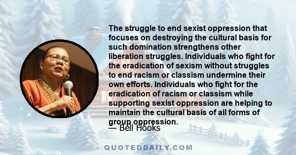 The struggle to end sexist oppression that focuses on destroying the cultural basis for such domination strengthens other liberation struggles. Individuals who fight for the eradication of sexism without struggles to