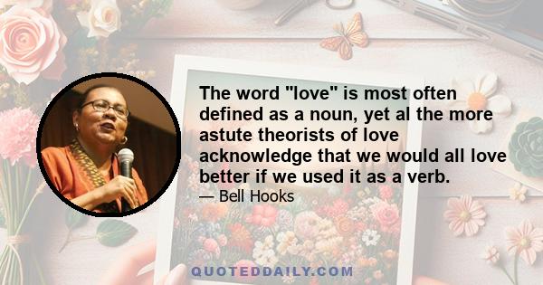 The word love is most often defined as a noun, yet al the more astute theorists of love acknowledge that we would all love better if we used it as a verb.