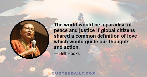 The world would be a paradise of peace and justice if global citizens shared a common definition of love which would guide our thoughts and action.