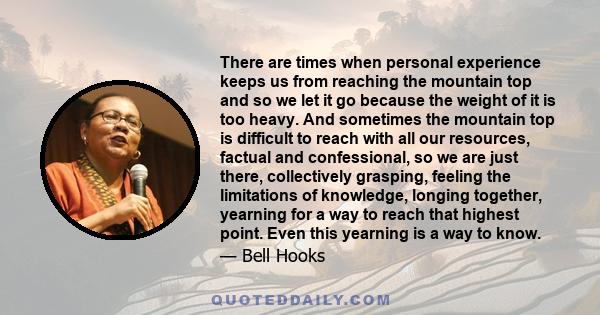 There are times when personal experience keeps us from reaching the mountain top and so we let it go because the weight of it is too heavy. And sometimes the mountain top is difficult to reach with all our resources,