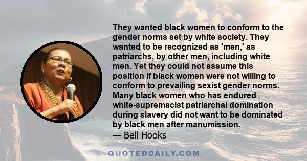 They wanted black women to conform to the gender norms set by white society. They wanted to be recognized as 'men,' as patriarchs, by other men, including white men. Yet they could not assume this position if black