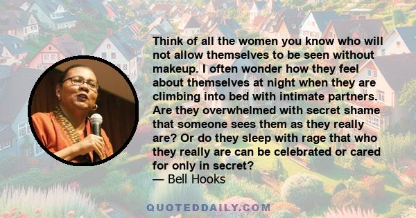 Think of all the women you know who will not allow themselves to be seen without makeup. I often wonder how they feel about themselves at night when they are climbing into bed with intimate partners. Are they