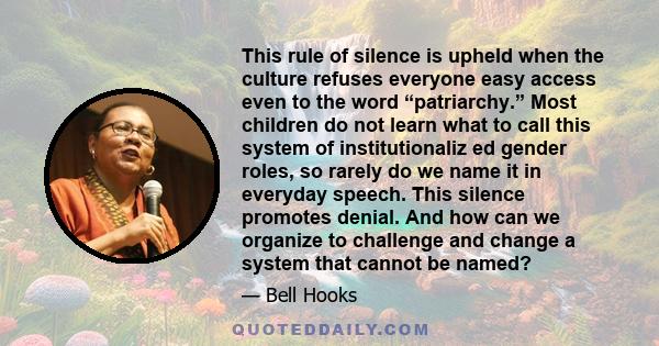 This rule of silence is upheld when the culture refuses everyone easy access even to the word “patriarchy.” Most children do not learn what to call this system of institutionaliz ed gender roles, so rarely do we name it 