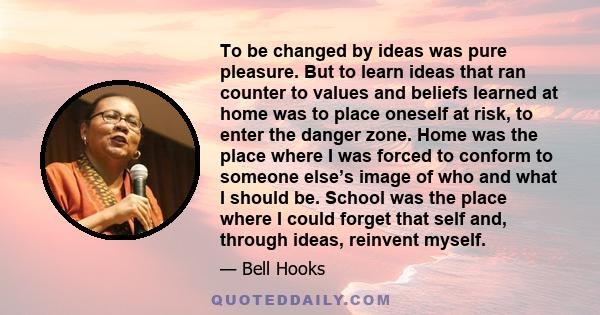 To be changed by ideas was pure pleasure. But to learn ideas that ran counter to values and beliefs learned at home was to place oneself at risk, to enter the danger zone. Home was the place where I was forced to