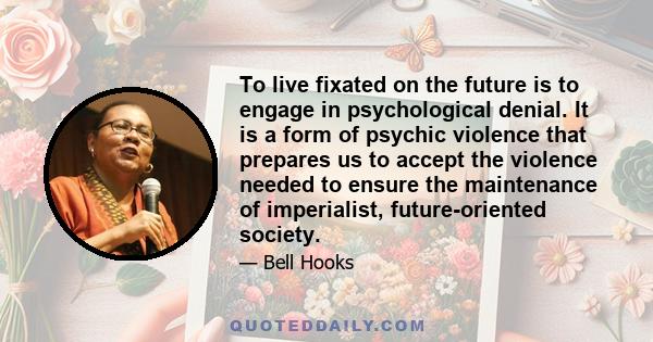 To live fixated on the future is to engage in psychological denial. It is a form of psychic violence that prepares us to accept the violence needed to ensure the maintenance of imperialist, future-oriented society.