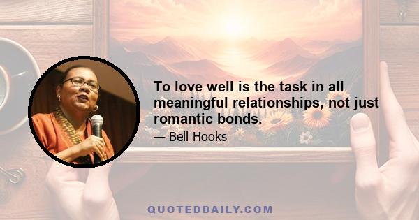 To love well is the task in all meaningful relationships, not just romantic bonds.