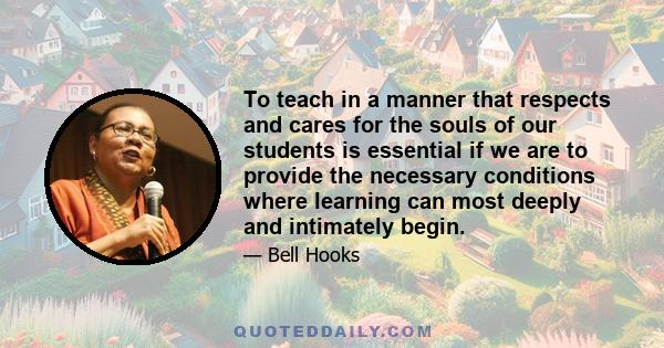 To teach in a manner that respects and cares for the souls of our students is essential if we are to provide the necessary conditions where learning can most deeply and intimately begin.