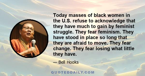 Today masses of black women in the U.S. refuse to acknowledge that they have much to gain by feminist struggle. They fear feminism. They have stood in place so long that they are afraid to move. They fear change. They