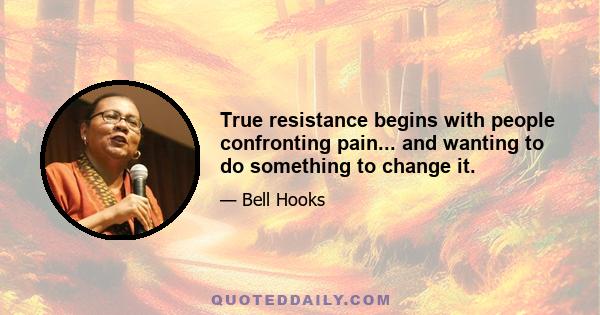 True resistance begins with people confronting pain... and wanting to do something to change it.