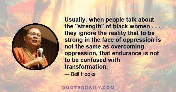 Usually, when people talk about the strength of black women . . . . they ignore the reality that to be strong in the face of oppression is not the same as overcoming oppression, that endurance is not to be confused with 