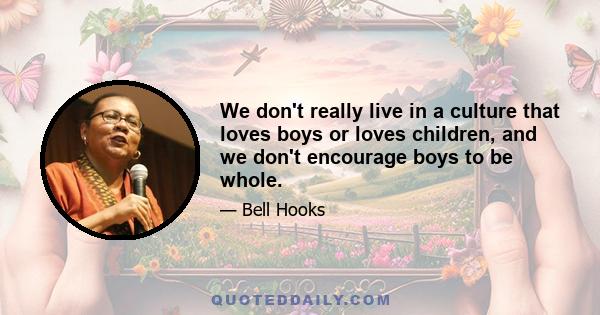 We don't really live in a culture that loves boys or loves children, and we don't encourage boys to be whole.