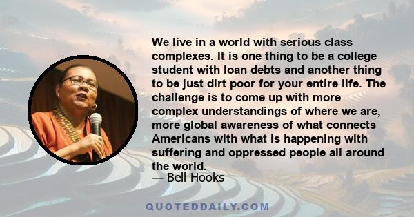 We live in a world with serious class complexes. It is one thing to be a college student with loan debts and another thing to be just dirt poor for your entire life. The challenge is to come up with more complex