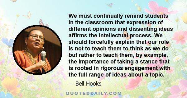 We must continually remind students in the classroom that expression of different opinions and dissenting ideas affirms the intellectual process. We should forcefully explain that our role is not to teach them to think