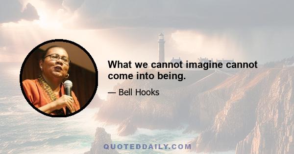 What we cannot imagine cannot come into being.