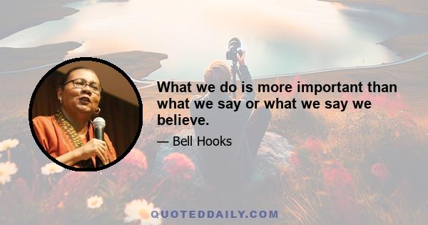 What we do is more important than what we say or what we say we believe.