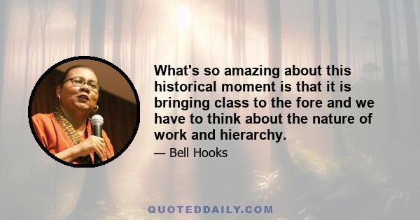 What's so amazing about this historical moment is that it is bringing class to the fore and we have to think about the nature of work and hierarchy.